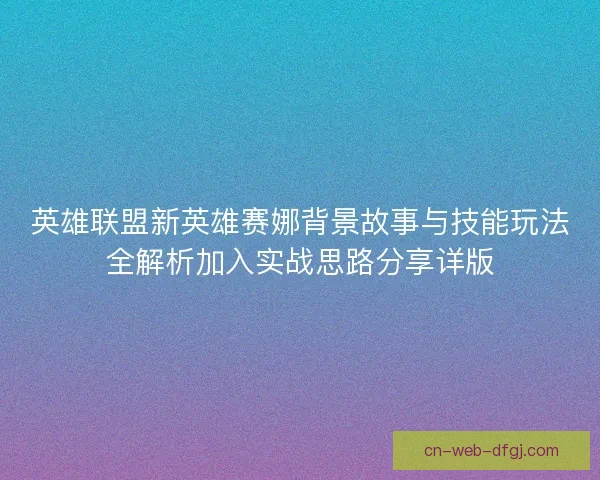 英雄联盟新英雄赛娜背景故事与技能玩法全解析加入实战思路分享详版
