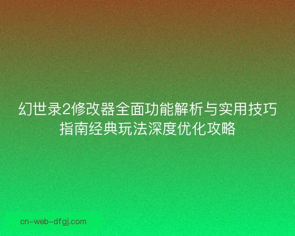 幻世录2修改器全面功能解析与实用技巧指南经典玩法深度优化攻略