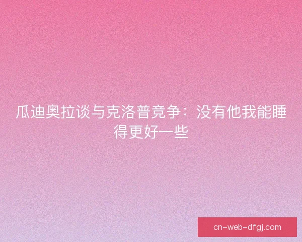 瓜迪奥拉谈与克洛普竞争：没有他我能睡得更好一些