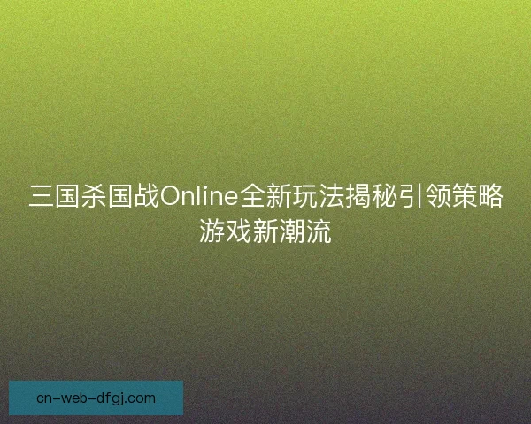 三国杀国战Online全新玩法揭秘引领策略游戏新潮流