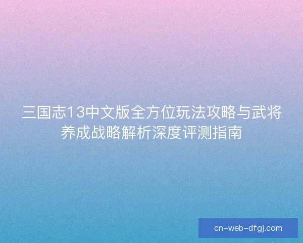 三国志13中文版全方位玩法攻略与武将养成战略解析深度评测指南