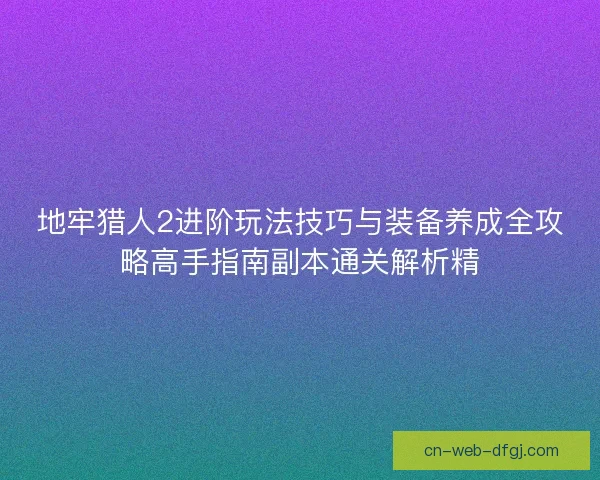 地牢猎人2进阶玩法技巧与装备养成全攻略高手指南副本通关解析精