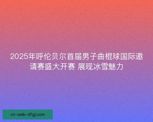 2025年呼伦贝尔首届男子曲棍球国际邀请赛盛大开赛 展现冰雪魅力