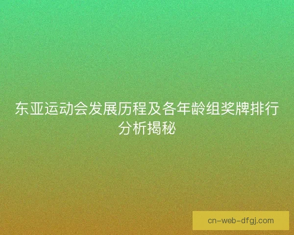 东亚运动会发展历程及各年龄组奖牌排行分析揭秘