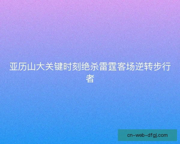 亚历山大关键时刻绝杀雷霆客场逆转步行者